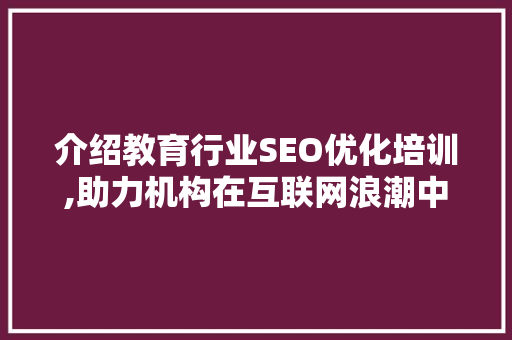 介绍教育行业SEO优化培训,助力机构在互联网浪潮中乘风破浪 百度算法