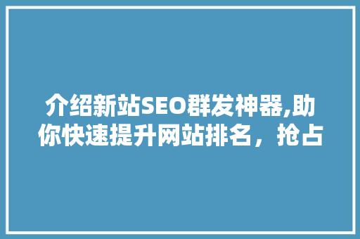 介绍新站SEO群发神器,助你快速提升网站排名，抢占市场先机