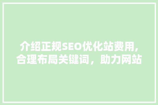 介绍正规SEO优化站费用,合理布局关键词，助力网站提升排名 网站优化