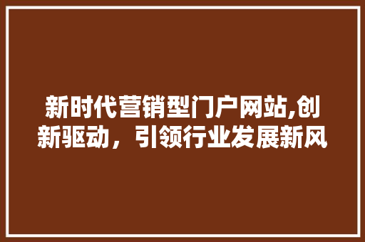 新时代营销型门户网站,创新驱动，引领行业发展新风向 新时代营销型门户网站,创新驱动，引领行业发展新风向 AI技术学习