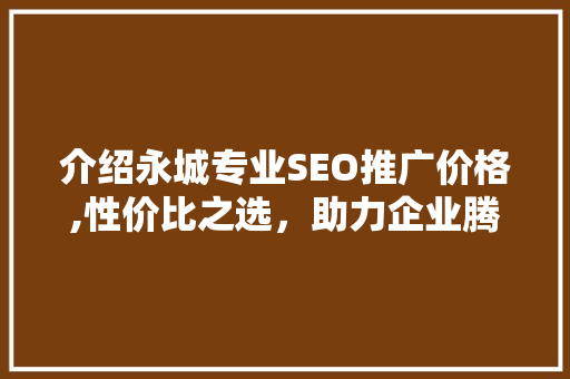 介绍永城专业SEO推广价格,性价比之选，助力企业腾飞 头条优化