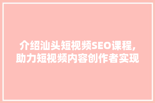 介绍汕头短视频SEO课程,助力短视频内容创作者实现流量爆发 英文谷歌算法