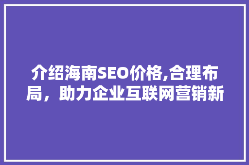 介绍海南SEO价格,合理布局，助力企业互联网营销新突破