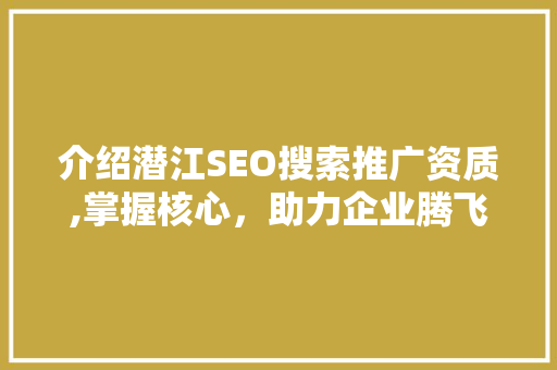 介绍潜江SEO搜索推广资质,掌握核心，助力企业腾飞 360搜优化