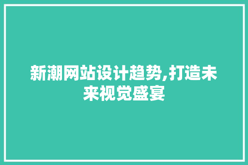 新潮网站设计趋势,打造未来视觉盛宴 百度算法 新潮网站设计趋势,打造未来视觉盛宴 新潮网站设计趋势,打造未来视觉盛宴 百度算法