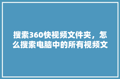 搜索360快视频文件夹，怎么搜索电脑中的所有视频文件