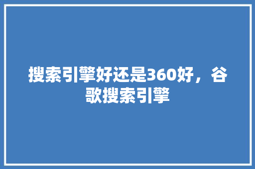 搜索引擎好还是360好，谷歌搜索引擎 头条优化