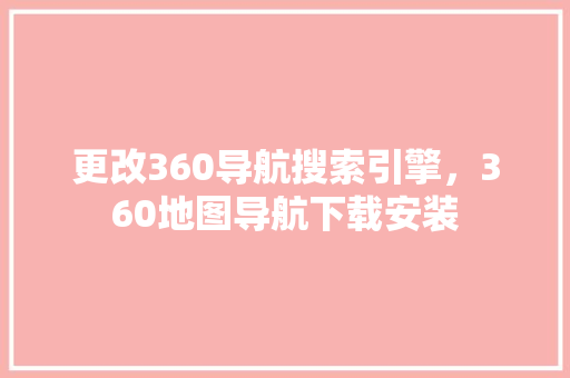 更改360导航搜索引擎，360地图导航下载安装 360搜优化