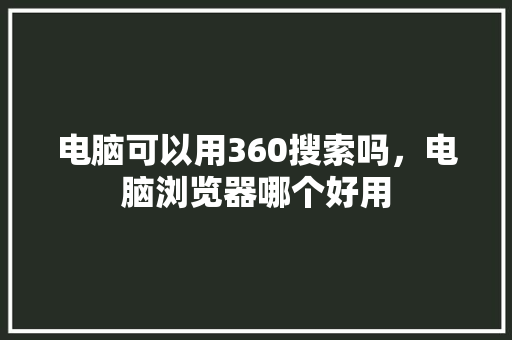 电脑可以用360搜索吗，电脑浏览器哪个好用