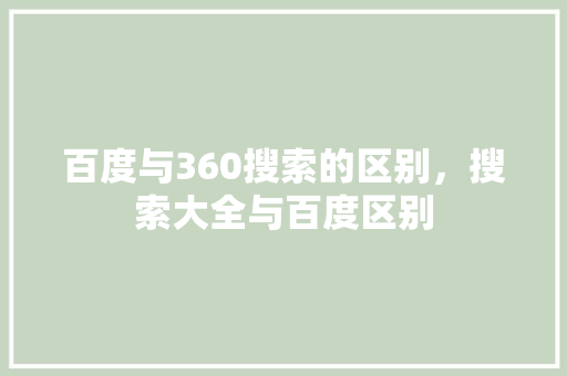 百度与360搜索的区别，搜索大全与百度区别 seo技术
