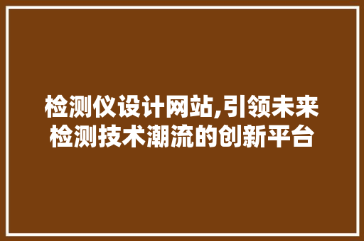 检测仪设计网站,引领未来检测技术潮流的创新平台