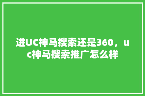 进UC神马搜索还是360，uc神马搜索推广怎么样 网站优化