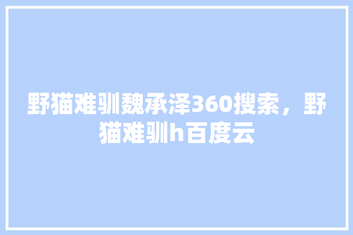 野猫难驯魏承泽360搜索，野猫难驯h百度云 网站优化