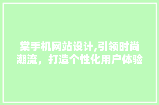 棠手机网站设计,引领时尚潮流，打造个性化用户体验