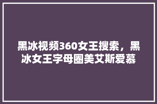 黑冰视频360女王搜索，黑冰女王字母圈美艾斯爱慕 seo技术