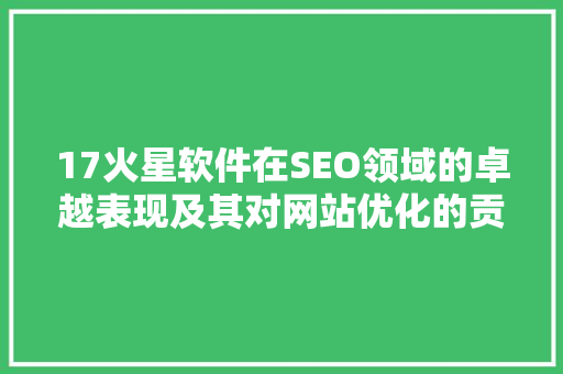 17火星软件在SEO领域的卓越表现及其对网站优化的贡献
