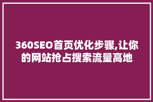 360SEO首页优化步骤,让你的网站抢占搜索流量高地