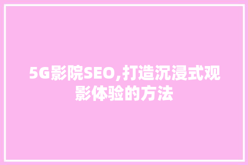 5G影院SEO,打造沉浸式观影体验的方法