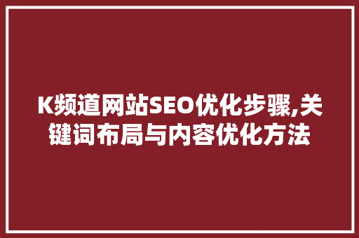 K频道网站SEO优化步骤,关键词布局与内容优化方法 百度算法