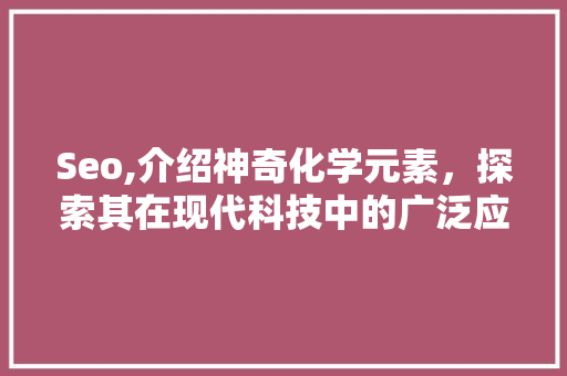 Seo,介绍神奇化学元素，探索其在现代科技中的广泛应用