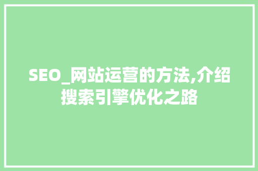 SEO_网站运营的方法,介绍搜索引擎优化之路