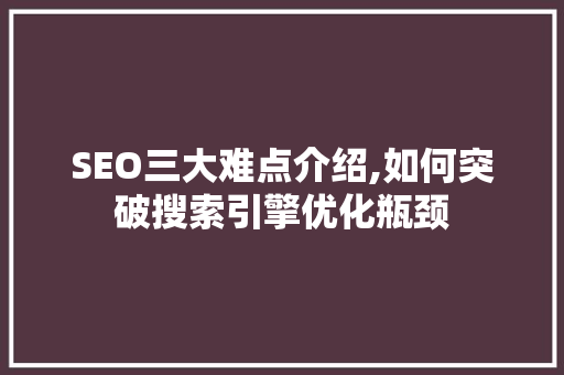 SEO三大难点介绍,如何突破搜索引擎优化瓶颈
