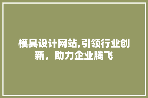 模具设计网站,引领行业创新，助力企业腾飞