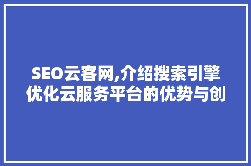 SEO云客网,介绍搜索引擎优化云服务平台的优势与创新 AI技术学习