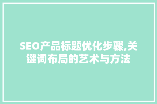 SEO产品标题优化步骤,关键词布局的艺术与方法