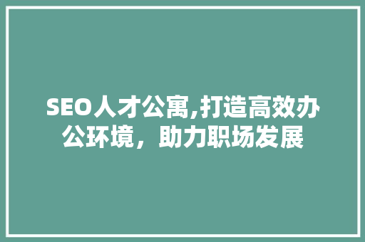 SEO人才公寓,打造高效办公环境，助力职场发展 英文谷歌算法