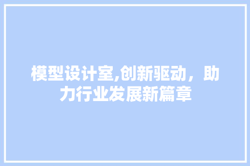模型设计室,创新驱动，助力行业发展新篇章