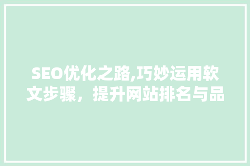 SEO优化之路,巧妙运用软文步骤，提升网站排名与品牌影响力