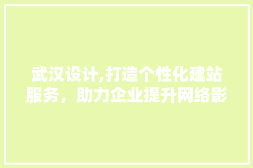 武汉设计,打造个性化建站服务，助力企业提升网络影响力 武汉设计,打造个性化建站服务，助力企业提升网络影响力 百度算法