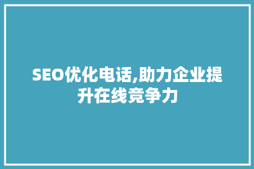 SEO优化电话,助力企业提升在线竞争力