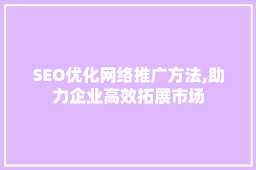 SEO优化网络推广方法,助力企业高效拓展市场