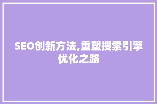 SEO创新方法,重塑搜索引擎优化之路 英文谷歌算法