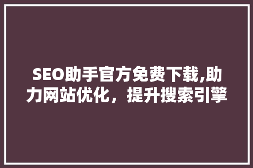 SEO助手官方免费下载,助力网站优化，提升搜索引擎排名
