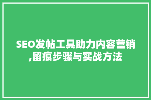 SEO发帖工具助力内容营销,留痕步骤与实战方法
