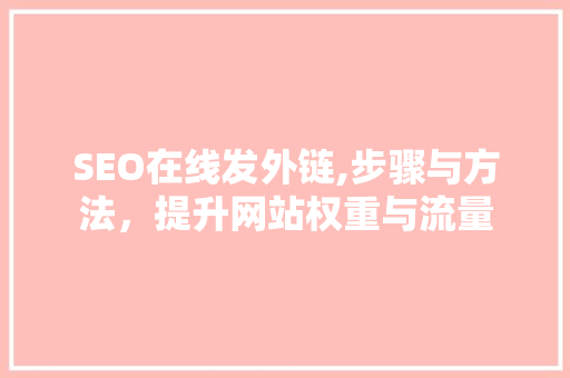 SEO在线发外链,步骤与方法，提升网站权重与流量