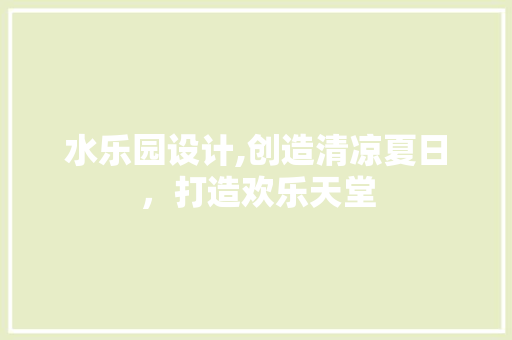 水乐园设计,创造清凉夏日，打造欢乐天堂 水乐园设计,创造清凉夏日，打造欢乐天堂 AI技术学习