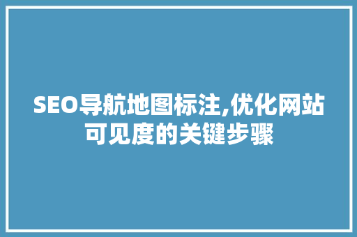 SEO导航地图标注,优化网站可见度的关键步骤