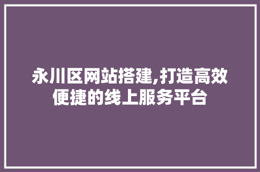 永川区网站搭建,打造高效便捷的线上服务平台 永川区网站搭建,打造高效便捷的线上服务平台 小程序开发