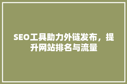 SEO工具助力外链发布，提升网站排名与流量