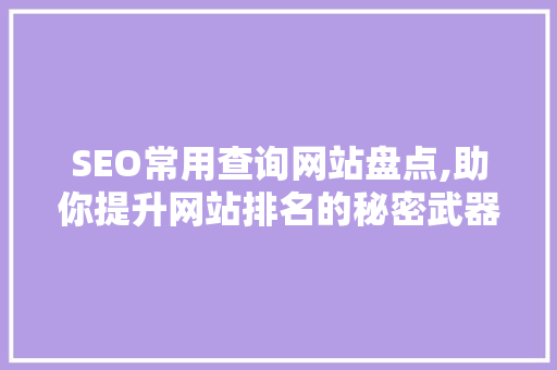 SEO常用查询网站盘点,助你提升网站排名的秘密武器 搜狗优化