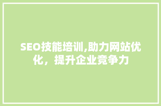 SEO技能培训,助力网站优化，提升企业竞争力 seo技术