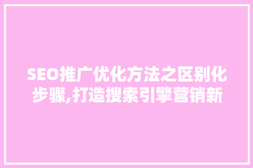 SEO推广优化方法之区别化步骤,打造搜索引擎营销新境界 百度算法