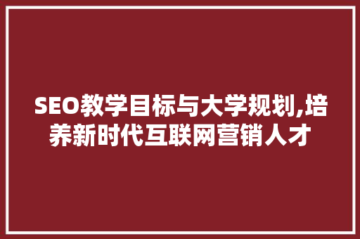 SEO教学目标与大学规划,培养新时代互联网营销人才