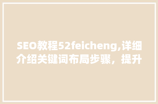 SEO教程52feicheng,详细介绍关键词布局步骤，提升网站排名 英文谷歌算法