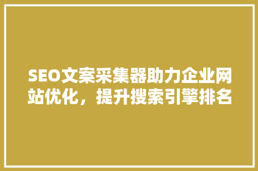 SEO文案采集器助力企业网站优化，提升搜索引擎排名 小程序开发