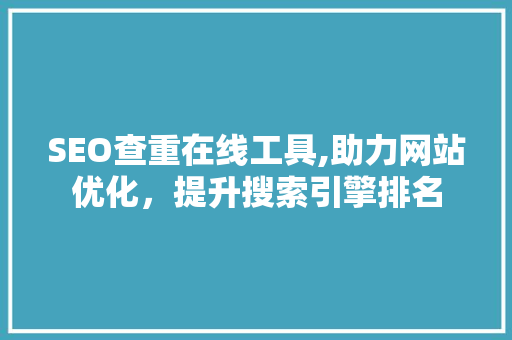 SEO查重在线工具,助力网站优化，提升搜索引擎排名